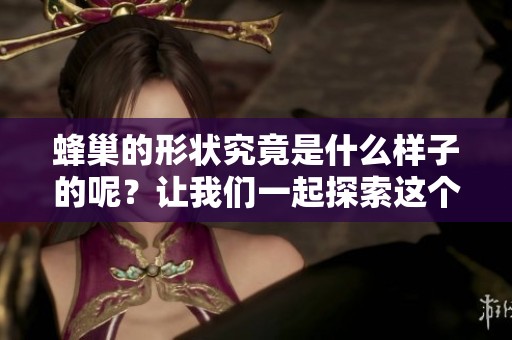 蜂巢的形状究竟是什么样子的呢？让我们一起探索这个有趣的自然现象。