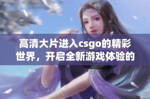 高清大片进入csgo的精彩世界，开启全新游戏体验的旅程
