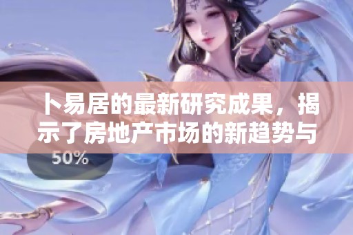 卜易居的最新研究成果，揭示了房地产市场的新趋势与变化