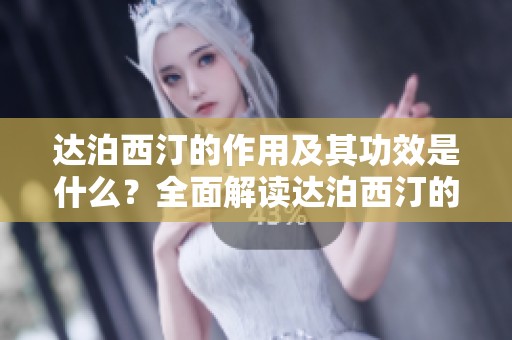 达泊西汀的作用及其功效是什么？全面解读达泊西汀的使用效果。