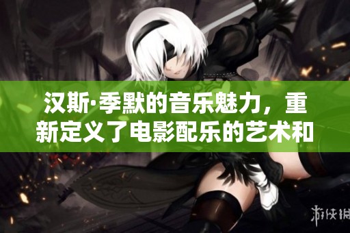 汉斯·季默的音乐魅力，重新定义了电影配乐的艺术和灵魂