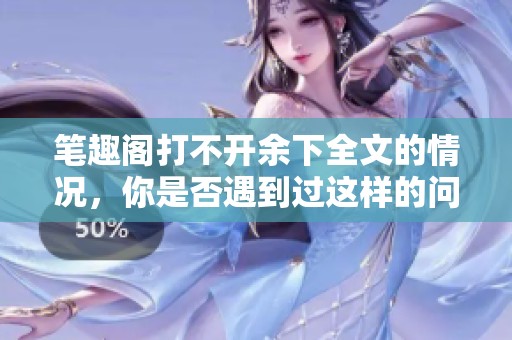 笔趣阁打不开余下全文的情况，你是否遇到过这样的问题呢