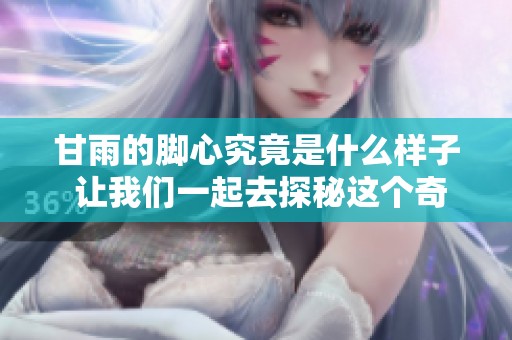甘雨的脚心究竟是什么样子 让我们一起去探秘这个奇特的魅力之处