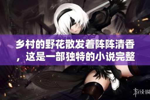乡村的野花散发着阵阵清香，这是一部独特的小说完整版免费阅读之作