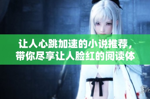 让人心跳加速的小说推荐，带你尽享让人脸红的阅读体验