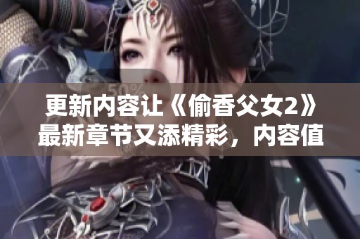 更新内容让《偷香父女2》最新章节又添精彩，内容值得期待与追读