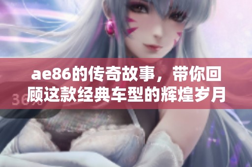 ae86的传奇故事，带你回顾这款经典车型的辉煌岁月