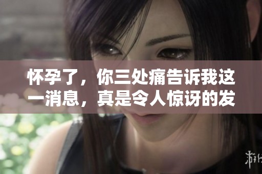 怀孕了，你三处痛告诉我这一消息，真是令人惊讶的发现