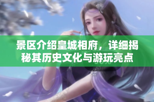 景区介绍皇城相府，详细揭秘其历史文化与游玩亮点
