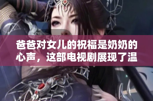 爸爸对女儿的祝福是奶奶的心声，这部电视剧展现了温情与感动。