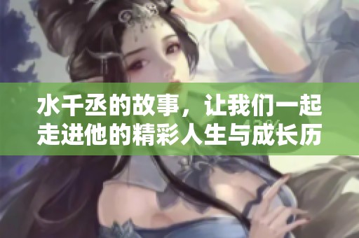 水千丞的故事，让我们一起走进他的精彩人生与成长历程。