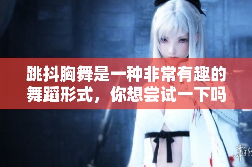 跳抖胸舞是一种非常有趣的舞蹈形式，你想尝试一下吗