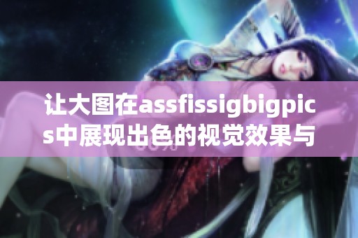 让大图在assfissigbigpics中展现出色的视觉效果与独特魅力