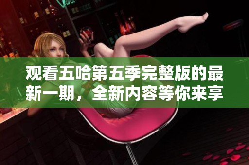观看五哈第五季完整版的最新一期，全新内容等你来享受！
