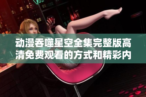 动漫吞噬星空全集完整版高清免费观看的方式和精彩内容分析