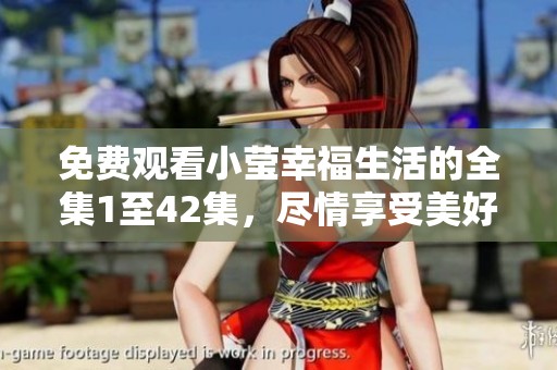 免费观看小莹幸福生活的全集1至42集，尽情享受美好时光