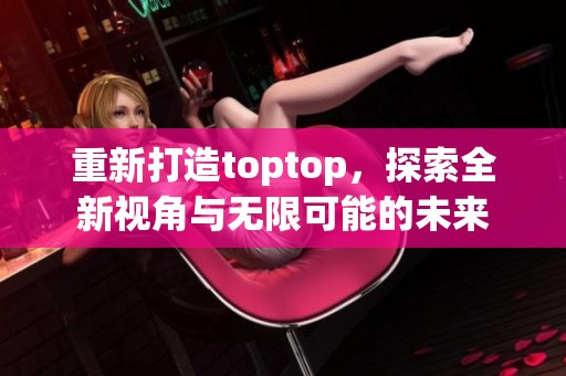重新打造toptop，探索全新视角与无限可能的未来