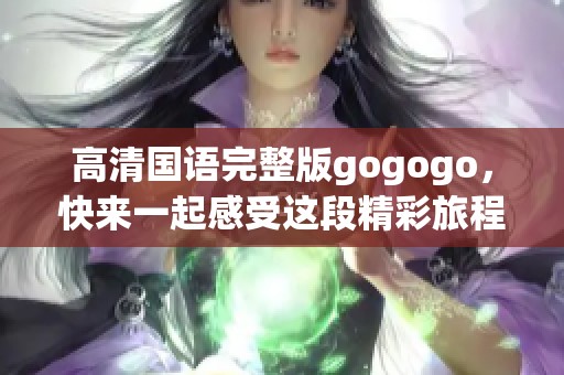 高清国语完整版gogogo，快来一起感受这段精彩旅程吧