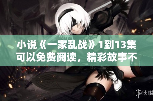 小说《一家乱战》1到13集可以免费阅读，精彩故事不容错过！