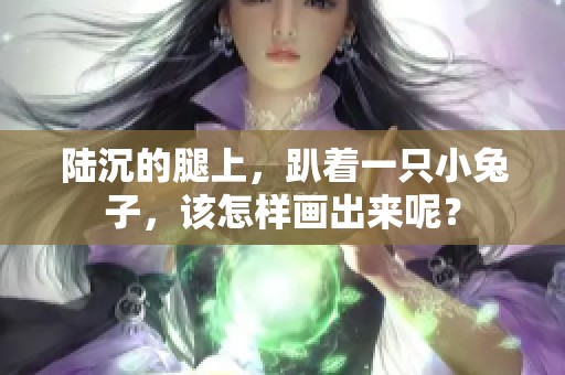 陆沉的腿上，趴着一只小兔子，该怎样画出来呢？