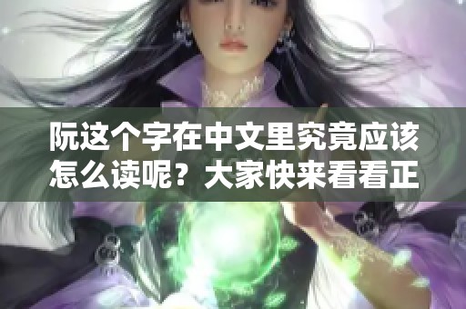 阮这个字在中文里究竟应该怎么读呢？大家快来看看正确的读音吧！