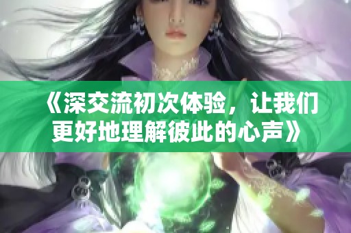 《深交流初次体验，让我们更好地理解彼此的心声》