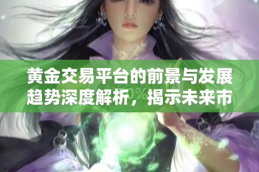 黄金交易平台的前景与发展趋势深度解析，揭示未来市场的潜在机遇