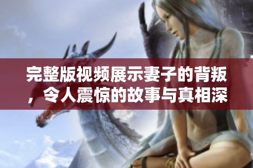 完整版视频展示妻子的背叛，令人震惊的故事与真相深度解析