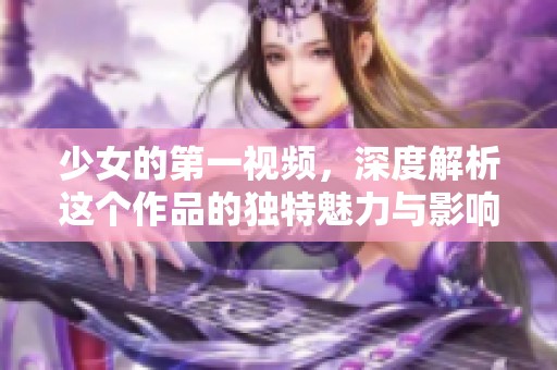 少女的第一视频，深度解析这个作品的独特魅力与影响力
