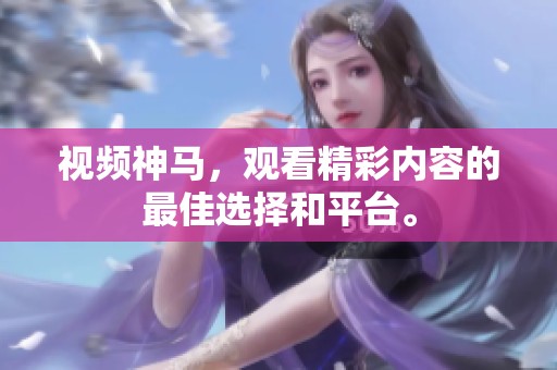 视频神马，观看精彩内容的最佳选择和平台。