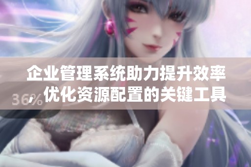 企业管理系统助力提升效率，优化资源配置的关键工具心得分享