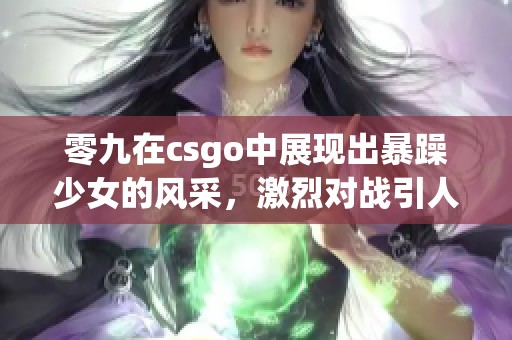 零九在csgo中展现出暴躁少女的风采，激烈对战引人注目！