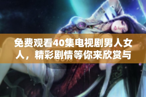 免费观看40集电视剧男人女人，精彩剧情等你来欣赏与体验