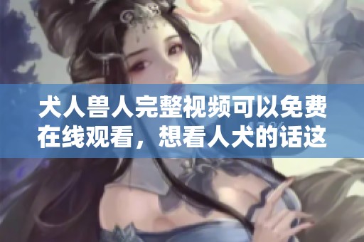 犬人兽人完整视频可以免费在线观看，想看人犬的话这里有资源。