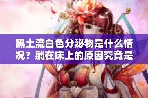 黑土流白色分泌物是什么情况？躺在床上的原因究竟是什么呢