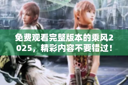 免费观看完整版本的乘风2025，精彩内容不要错过！