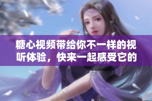 糖心视频带给你不一样的视听体验，快来一起感受它的魅力吧