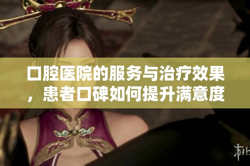 口腔医院的服务与治疗效果，患者口碑如何提升满意度呢
