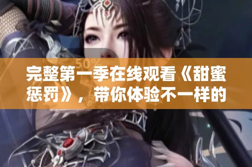 完整第一季在线观看《甜蜜惩罚》，带你体验不一样的情感与刺激
