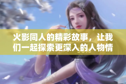 火影同人的精彩故事，让我们一起探索更深入的人物情感和冒险旅程！