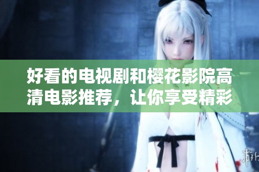 好看的电视剧和樱花影院高清电影推荐，让你享受精彩时光