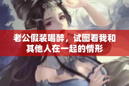 老公假装喝醉，试图看我和其他人在一起的情形