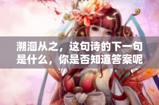 溯洄从之，这句诗的下一句是什么，你是否知道答案呢
