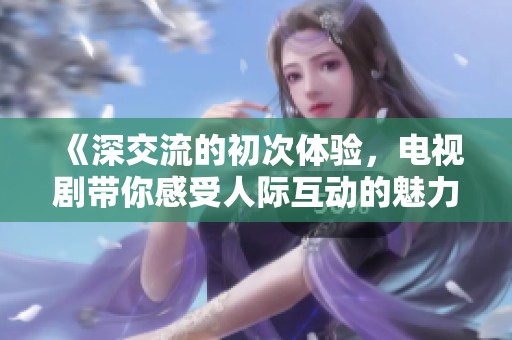 《深交流的初次体验，电视剧带你感受人际互动的魅力》