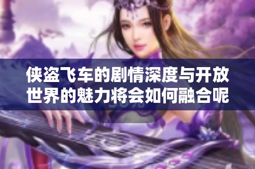 侠盗飞车的剧情深度与开放世界的魅力将会如何融合呢