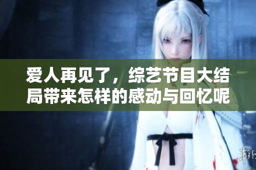 爱人再见了，综艺节目大结局带来怎样的感动与回忆呢