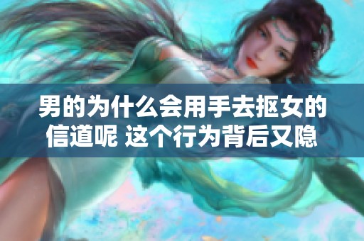 男的为什么会用手去抠女的信道呢 这个行为背后又隐藏着怎样的意义