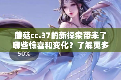 蘑菇cc.37的新探索带来了哪些惊喜和变化？了解更多关于蘑菇cc.37的精彩内容。