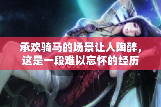承欢骑马的场景让人陶醉，这是一段难以忘怀的经历