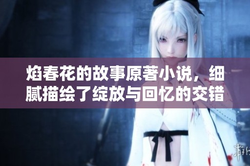 焰春花的故事原著小说，细腻描绘了绽放与回忆的交错美景